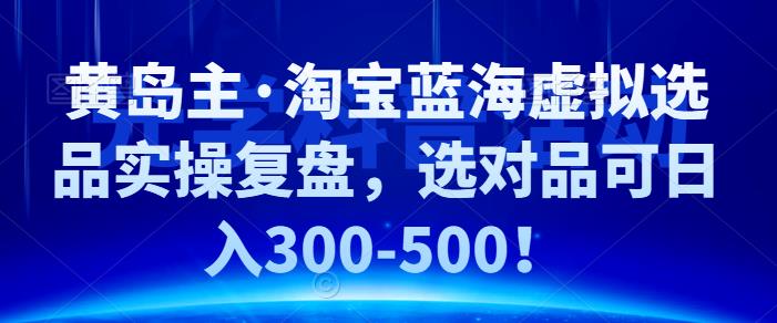 黄岛主·淘宝蓝海虚拟选品实操复盘，选对品可日入300-500！-CAA8.COM网创项目网