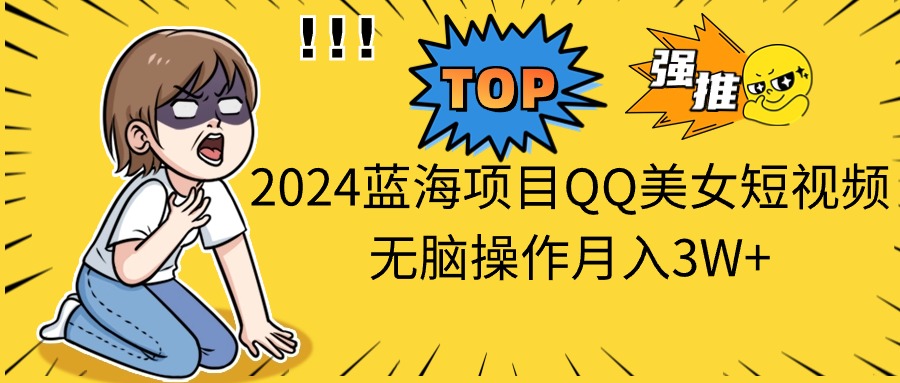 2024蓝海项目QQ美女短视频无脑操作月入3W+-CAA8.COM网创项目网