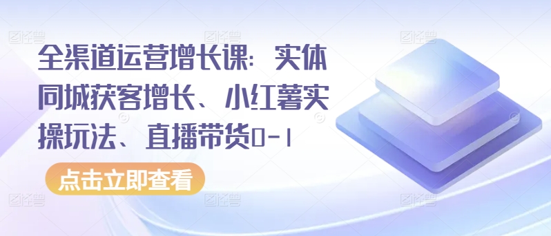 全渠道运营增长课：实体同城获客增长、小红薯实操玩法、直播带货0-1-CAA8.COM网创项目网