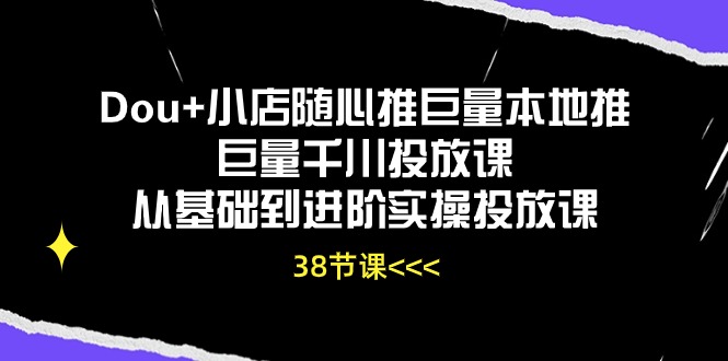 Dou+小店随心推巨量本地推巨量千川投放课，从基础到进阶实操投放课（38节）-CAA8.COM网创项目网