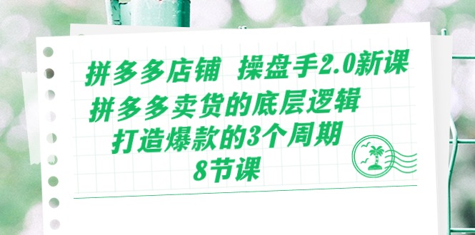 拼多多店铺操盘手2.0新课，拼多多卖货的底层逻辑，打造爆款的3个周期（8节）-CAA8.COM网创项目网