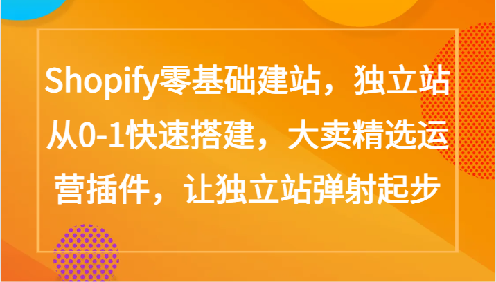 Shopify零基础建站，独立站从0-1快速搭建，大卖精选运营插件，让独立站弹射起步-CAA8.COM网创项目网