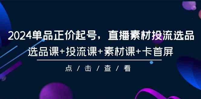 （9718期）2024单品正价起号，直播素材投流选品，选品课+投流课+素材课+卡首屏-101节-CAA8.COM网创项目网