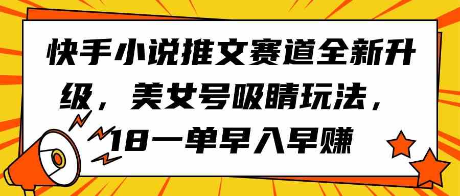 （9776期）快手小说推文赛道全新升级，美女号吸睛玩法，18一单早入早赚-CAA8.COM网创项目网