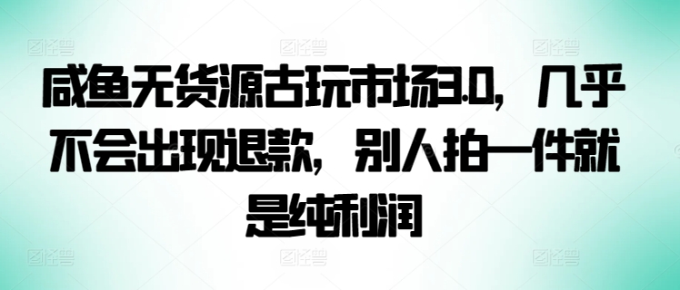 咸鱼无货源古玩市场3.0，几乎不会出现退款，别人拍一件就是纯利润-CAA8.COM网创项目网