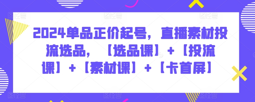 2024单品正价起号，直播素材投流选品，【选品课】+【投流课】+【素材课】+【卡首屏】-CAA8.COM网创项目网