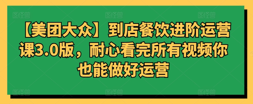 【美团大众】到店餐饮进阶运营课3.0版，耐心看完所有视频你也能做好运营-CAA8.COM网创项目网