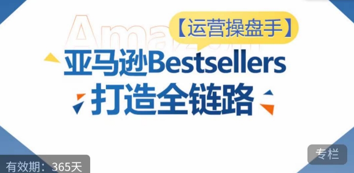 运营操盘手！亚马逊Bestsellers打造全链路，选品、Listing、广告投放全链路进阶优化-CAA8.COM网创项目网