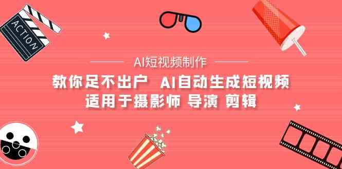 （9722期）【AI短视频制作】教你足不出户  AI自动生成短视频 适用于摄影师 导演 剪辑-CAA8.COM网创项目网