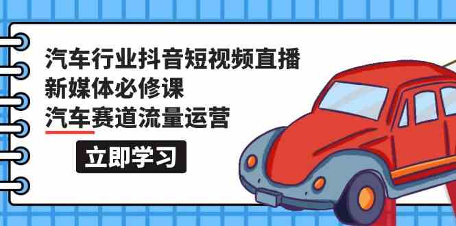 汽车行业抖音短视频直播新媒体必修课，汽车赛道流量运营（118节课）-CAA8.COM网创项目网