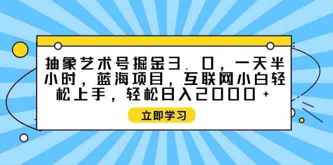 （9711期）抽象艺术号掘金3.0，一天半小时 ，蓝海项目， 互联网小白轻松上手，轻松…-CAA8.COM网创项目网