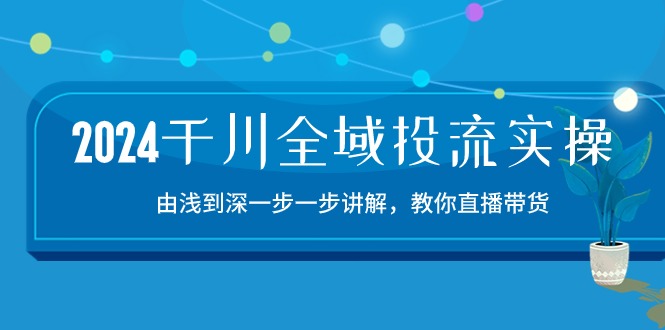 2024千川全域投流精品实操：由谈到深一步一步讲解，教你直播带货（15节）-CAA8.COM网创项目网