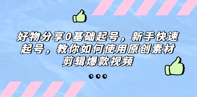 好物分享0基础起号，新手快速起号，教你如何使用原创素材剪辑爆款视频-CAA8.COM网创项目网