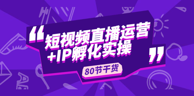 短视频直播运营+IP孵化实战：80节干货实操分享-CAA8.COM网创项目网