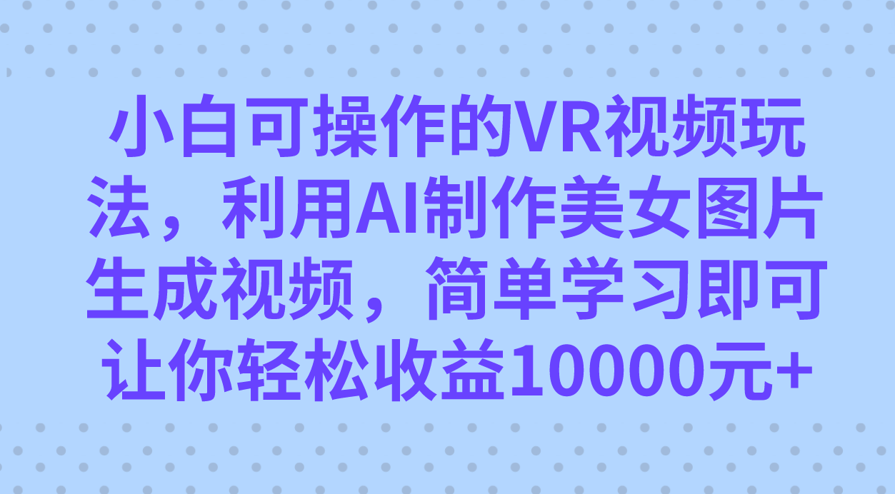 小白可操作的VR视频玩法，利用AI制作美女图片生成视频，你轻松收益10000+-CAA8.COM网创项目网