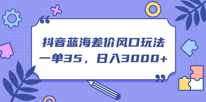 抖音蓝海差价风口玩法，一单35，日入3000+-CAA8.COM网创项目网