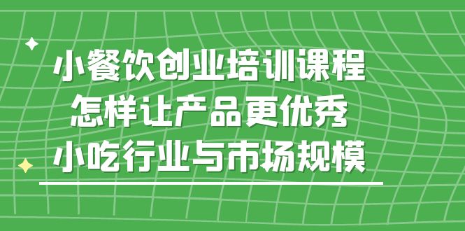 小餐饮创业培训课程，怎样让产品更优秀，小吃行业与市场规模-CAA8.COM网创项目网