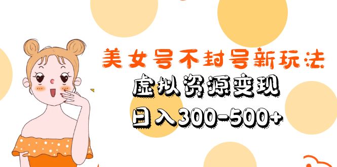 美女号不封号新玩法，虚拟资源变现，日入300-500+-CAA8.COM网创项目网