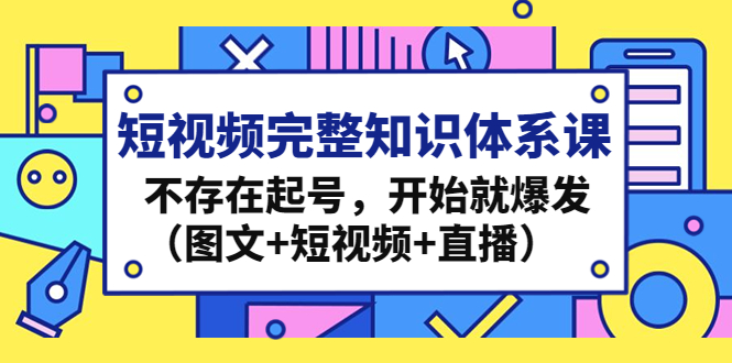 短视频完整知识体系课，不存在起号，开始就爆发（图文+短视频+直播）-CAA8.COM网创项目网