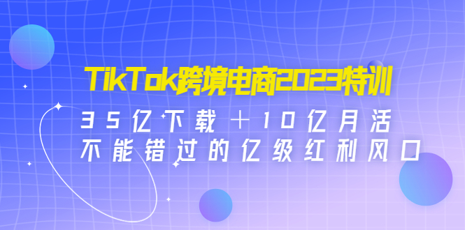 TikTok跨境电商2023特训：35亿下载＋10亿月活，不能错过的亿级红利风口-CAA8.COM网创项目网