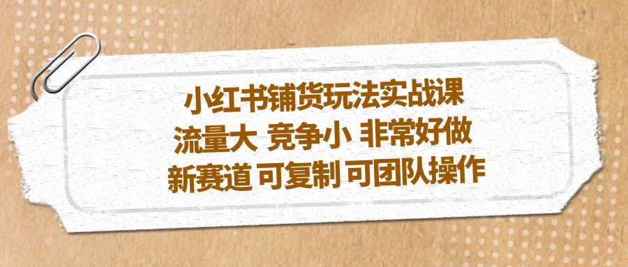 小红书铺货玩法实战课，流量大 竞争小 非常好做 新赛道 可复制 可团队操作-CAA8.COM网创项目网