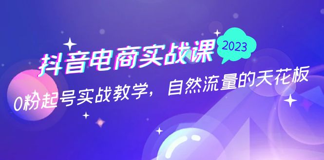 抖音电商实战课：0粉起号实战教学，自然流量的天花板（2月19最新）-CAA8.COM网创项目网