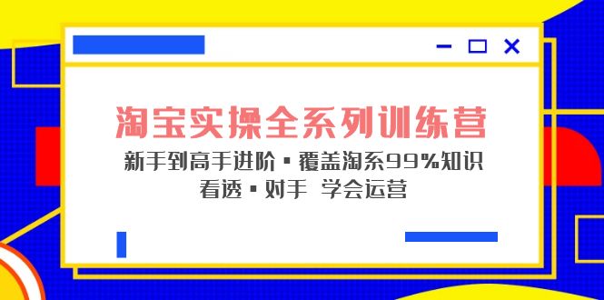 淘宝实操全系列训练营 新手到高手进阶·覆盖·99%知识 看透·对手 学会运营-CAA8.COM网创项目网