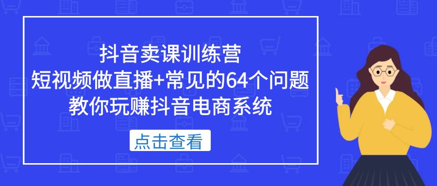 抖音卖课训练营，短视频做直播+常见的64个问题 教你玩赚抖音电商系统-CAA8.COM网创项目网