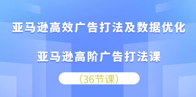 亚马逊高效广告打法及数据优化，亚马逊高阶广告打法课（36节）-CAA8.COM网创项目网