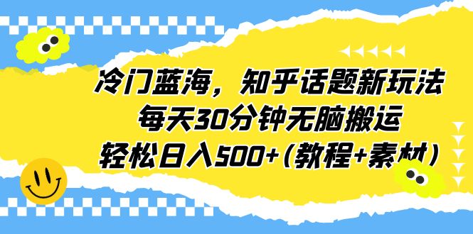 冷门蓝海，知乎话题新玩法，每天30分钟无脑搬运，轻松日入500+(教程+素材)-CAA8.COM网创项目网