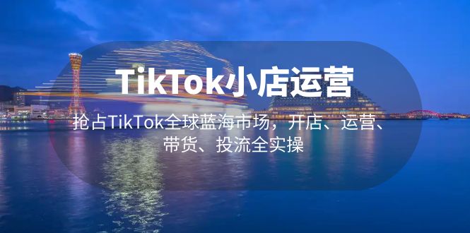 TikTok小店运营 抢占TikTok全球蓝海市场，开店、运营、带货、投流全实操-CAA8.COM网创项目网