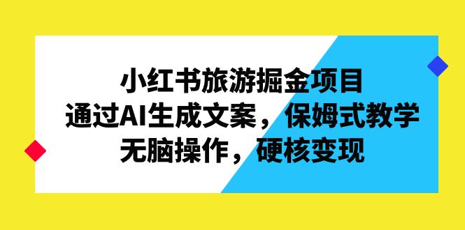 小红书旅游掘金项目，通过AI生成文案，保姆式教学，无脑操作，硬核变现-CAA8.COM网创项目网