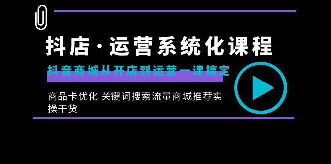 抖店·运营系统化课程：抖音商城从开店到运营一课搞定，商品卡优化 关键…-CAA8.COM网创项目网