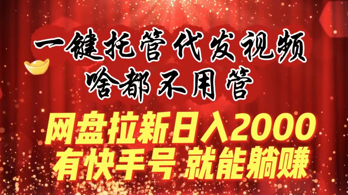 一键托管代发视频，啥都不用管，网盘拉新日入2000+，有快手号就能躺赚-CAA8.COM网创项目网