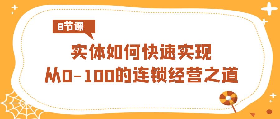 实体·如何快速实现从0-100的连锁经营之道（8节视频课）-CAA8.COM网创项目网