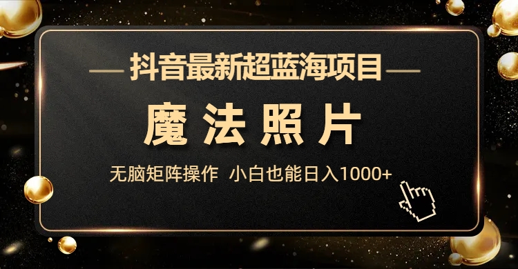 抖音最新超蓝海项目，魔法照片，无脑矩阵操作，小白也能日入1000+-CAA8.COM网创项目网