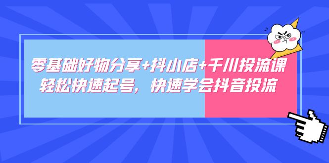 零基础好物分享+抖小店+千川投流课：轻松快速起号，快速学会抖音投流-CAA8.COM网创项目网