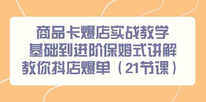 （9172期）商品卡爆店实战教学，基础到进阶保姆式讲解教你抖店爆单（21节课）-CAA8.COM网创项目网