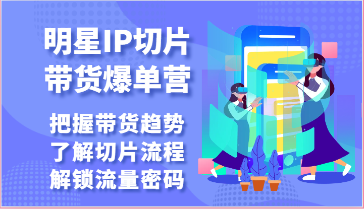 明星IP切片带货爆单营-把握带货趋势，了解切片流程，解锁流量密码（69节）-CAA8.COM网创项目网