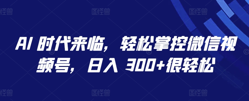 AI 时代来临，轻松掌控微信视频号，日入 300+很轻松-CAA8.COM网创项目网