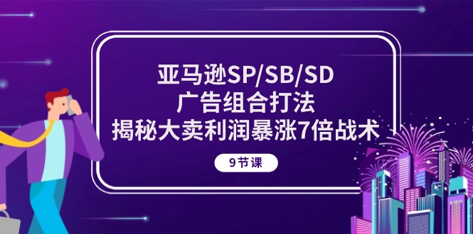 （10687期）亚马逊SP/SB/SD广告组合打法，揭秘大卖利润暴涨7倍战术 (9节课)-CAA8.COM网创项目网