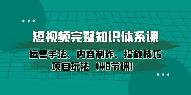 短视频完整知识体系课，运营手法、内容制作、投放技巧项目玩法（48节课）-CAA8.COM网创项目网