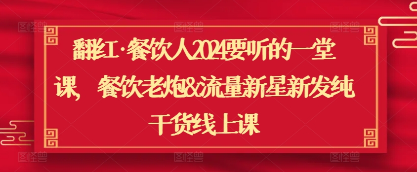 翻红·餐饮人2024要听的一堂课，餐饮老炮&流量新星新发纯干货线上课-CAA8.COM网创项目网