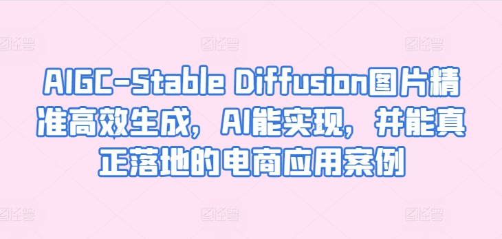 AIGC-Stable Diffusion图片精准高效生成，AI能实现，并能真正落地的电商应用案例-CAA8.COM网创项目网