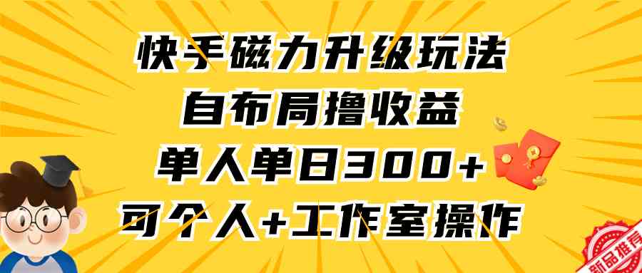 （9368期）快手磁力升级玩法，自布局撸收益，单人单日300+，个人工作室均可操作-CAA8.COM网创项目网