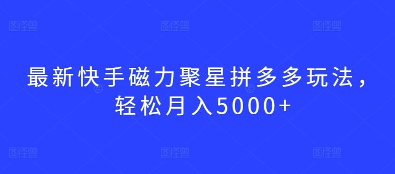 最新快手磁力聚星拼多多玩法，轻松月入5000+-CAA8.COM网创项目网