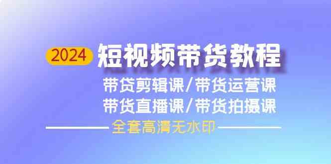 2024短视频带货教程，剪辑课+运营课+直播课+拍摄课-CAA8.COM网创项目网