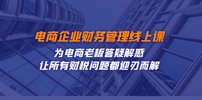 电商企业-财务管理线上课：为电商老板答疑解惑-让所有财税问题都迎刃而解-CAA8.COM网创项目网