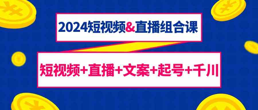 （9426期）2024短视频&直播组合课：短视频+直播+文案+起号+千川（67节课）-CAA8.COM网创项目网