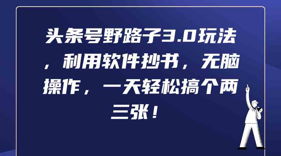 （9554期）头条号野路子3.0玩法，利用软件抄书，无脑操作，一天轻松搞个两三张！-CAA8.COM网创项目网